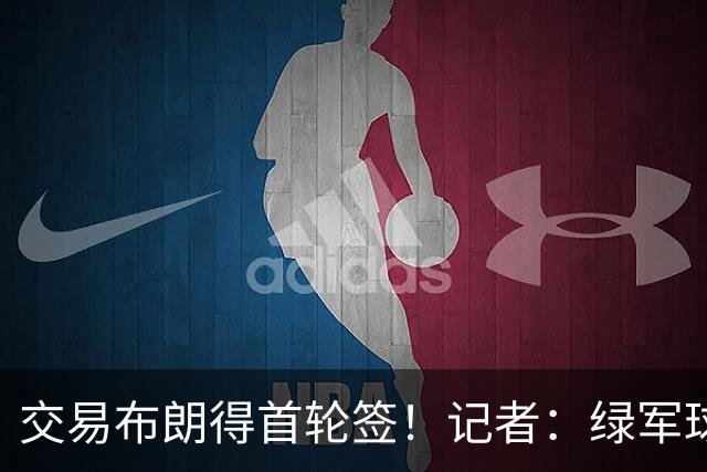 交易布朗得首轮签！记者：绿军球迷28年要盼着快船&76人&马刺输球