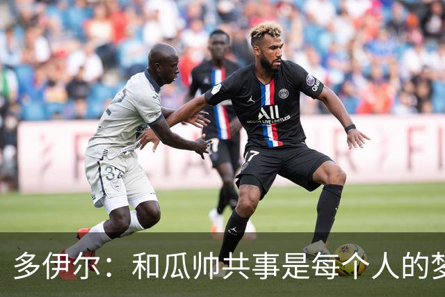 多伊尔：和瓜帅共事是每个人的梦想
