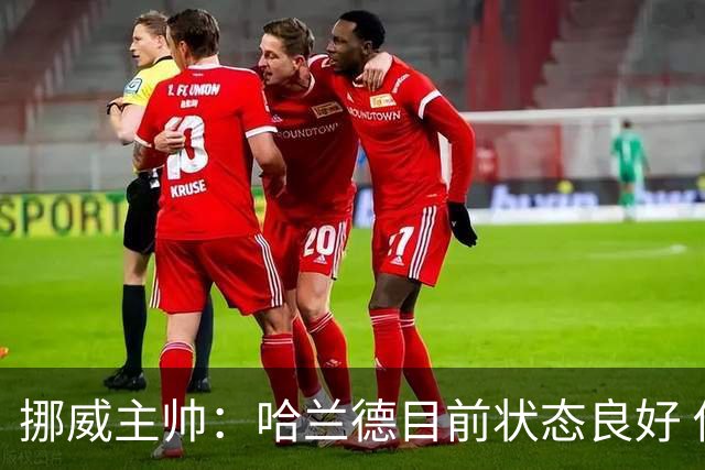 挪威主帅：哈兰德目前状态良好 他是世界上最好的射手