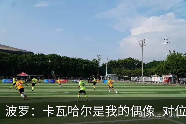 波罗：卡瓦哈尔是我的偶像 对位迪亚斯和K77这样的球员能使我进步