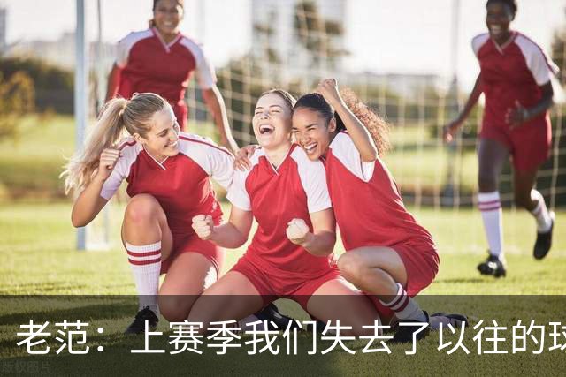 老范：上赛季我们失去了以往的球队文化 但我却只能做个旁观者