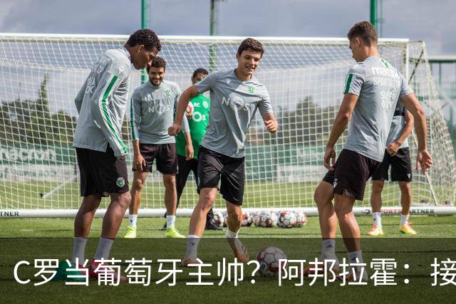 C罗当葡萄牙主帅？阿邦拉霍：接下来5届赛事他每场都会派自己上场